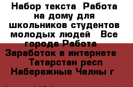 Набор текста. Работа на дому для школьников/студентов/молодых людей - Все города Работа » Заработок в интернете   . Татарстан респ.,Набережные Челны г.